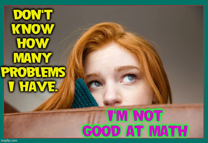 "Problems?" you ask. |  DON'T
KNOW
HOW
MANY
PROBLEMS
I HAVE. I'M NOT GOOD AT MATH | image tagged in vince vance,teens,angst,memes,redheads,math | made w/ Imgflip meme maker