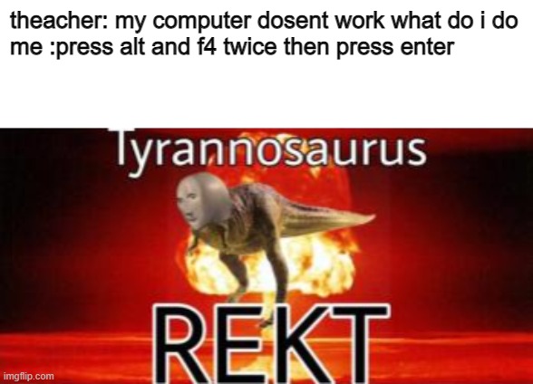 skip the schoo; 2 | theacher: my computer dosent work what do i do

me :press alt and f4 twice then press enter | image tagged in tyrannosaurus rekt | made w/ Imgflip meme maker