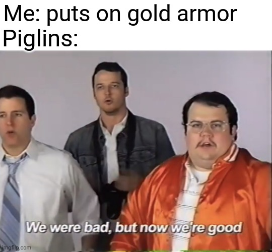 We were bad but now we're good | Me: puts on gold armor; Piglins: | image tagged in we were bad but now we re good,memes,minecraft memes,barney will eat all of your delectable biscuits | made w/ Imgflip meme maker