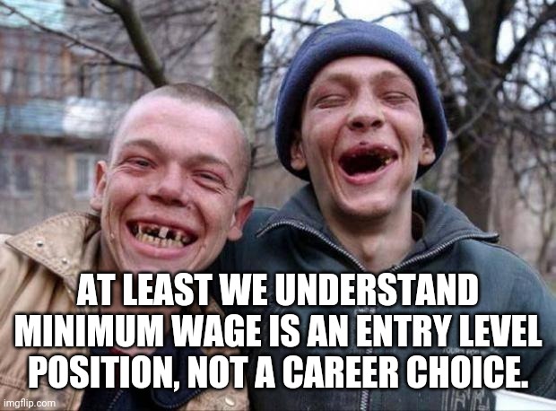 No teeth | AT LEAST WE UNDERSTAND MINIMUM WAGE IS AN ENTRY LEVEL POSITION, NOT A CAREER CHOICE. | image tagged in no teeth | made w/ Imgflip meme maker