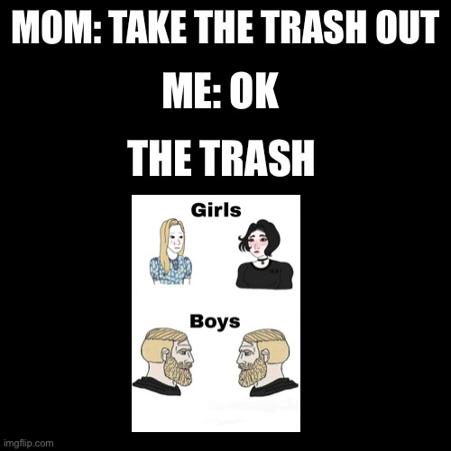 Blank Transparent Square | ME: OK; MOM: TAKE THE TRASH OUT; THE TRASH | image tagged in memes,blank transparent square | made w/ Imgflip meme maker