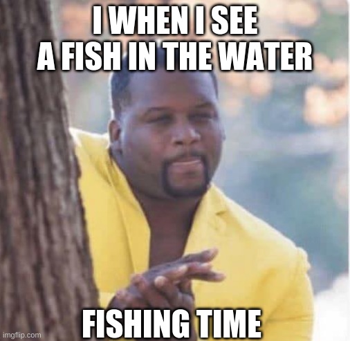 Licking lips | I WHEN I SEE A FISH IN THE WATER; FISHING TIME | image tagged in licking lips | made w/ Imgflip meme maker