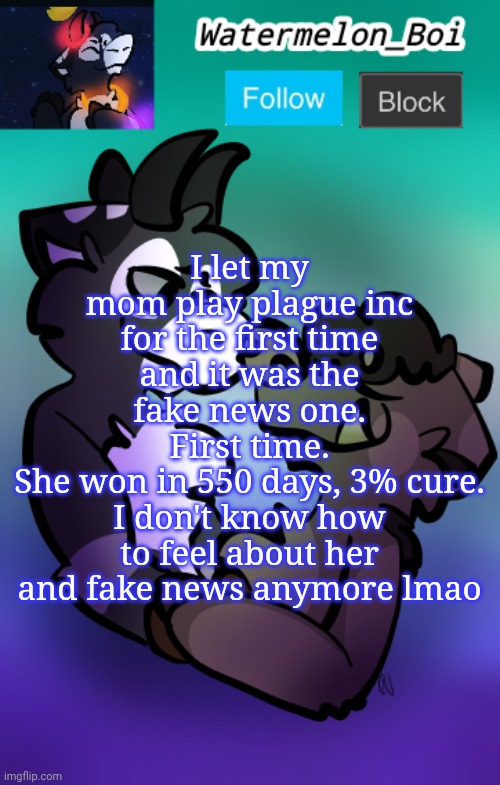 NEMO'S ANNOUNCEMENT TEMPLATE 3 | I let my mom play plague inc for the first time and it was the fake news one.
First time.
She won in 550 days, 3% cure.
I don't know how to feel about her and fake news anymore lmao | image tagged in nemo's announcement template 3 | made w/ Imgflip meme maker