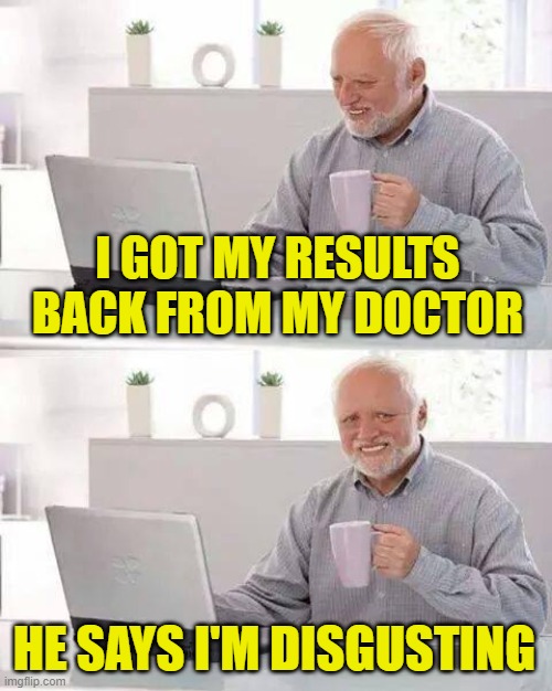 Hide the Pain Harold Meme | I GOT MY RESULTS BACK FROM MY DOCTOR HE SAYS I'M DISGUSTING | image tagged in memes,hide the pain harold | made w/ Imgflip meme maker