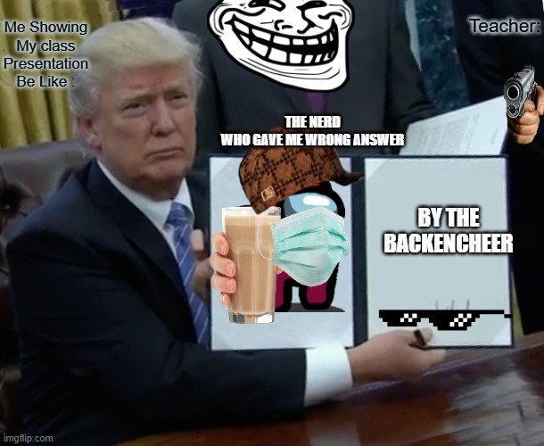 Me in presentation |  Teacher:; Me Showing My class Presentation Be Like :; THE NERD WHO GAVE ME WRONG ANSWER; BY THE BACKENCHEER | image tagged in memes,trump bill signing | made w/ Imgflip meme maker