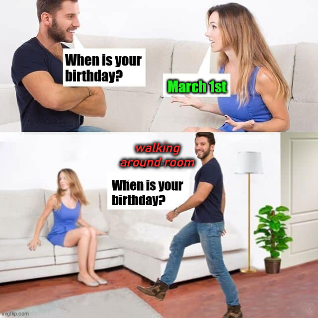 When is your
birthday? March 1st; walking around room; When is your
birthday? | image tagged in eyeroll | made w/ Imgflip meme maker