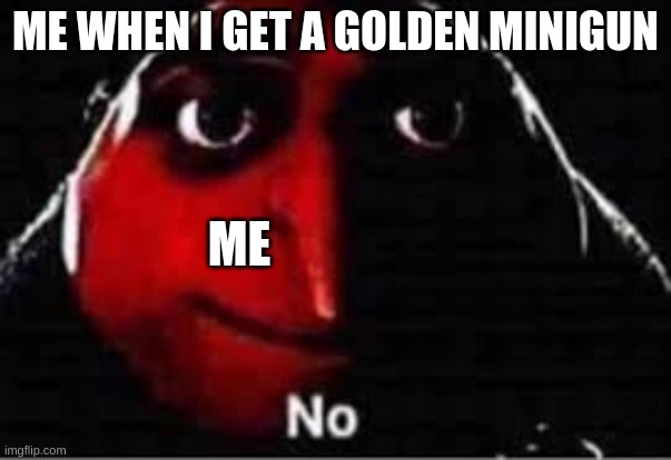 oof |  ME WHEN I GET A GOLDEN MINIGUN; ME | image tagged in oof | made w/ Imgflip meme maker