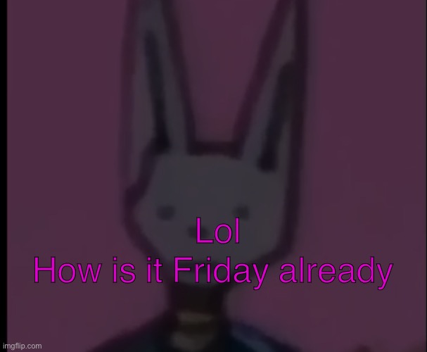 Lowest Quality Beerus | How is it Friday already; Lol | image tagged in lowest quality beerus | made w/ Imgflip meme maker