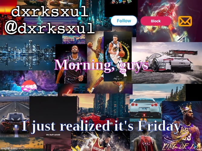 dxrksxul temp | Morning, guys; I just realized it's Friday | image tagged in dxrksxul temp | made w/ Imgflip meme maker