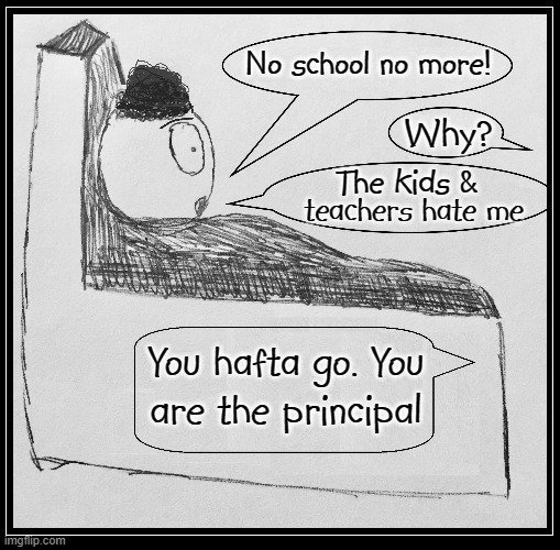 Time to get up for school! | No school no more! Why? The kids &; teachers hate me; You hafta go. You
are the principal | image tagged in vince vance,teachers,school,getting up,in the morning,memes | made w/ Imgflip meme maker