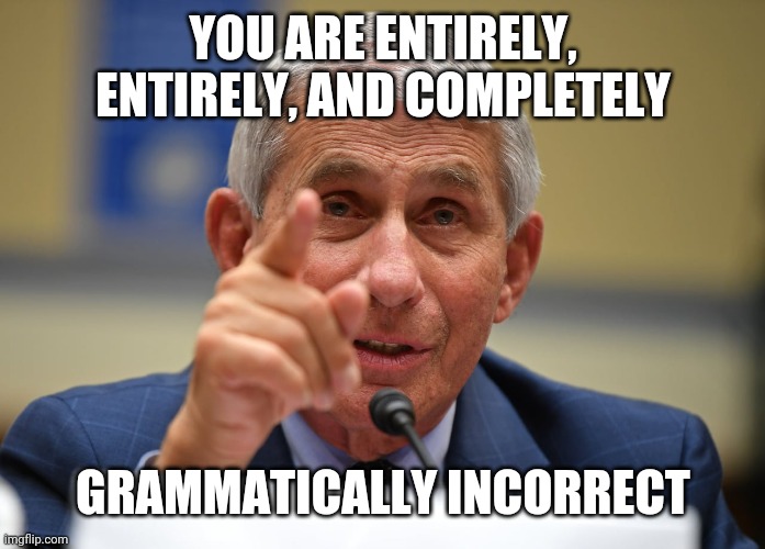Doctored test results Fauci losing his grammatical composure | YOU ARE ENTIRELY, ENTIRELY, AND COMPLETELY; GRAMMATICALLY INCORRECT | image tagged in doctored test results fauci losing his grammatical composure | made w/ Imgflip meme maker