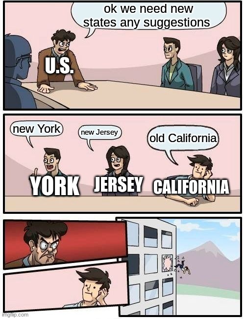 Boardroom Meeting Suggestion Meme | ok we need new states any suggestions; U.S. new York; new Jersey; old California; CALIFORNIA; YORK; JERSEY | image tagged in memes,boardroom meeting suggestion | made w/ Imgflip meme maker