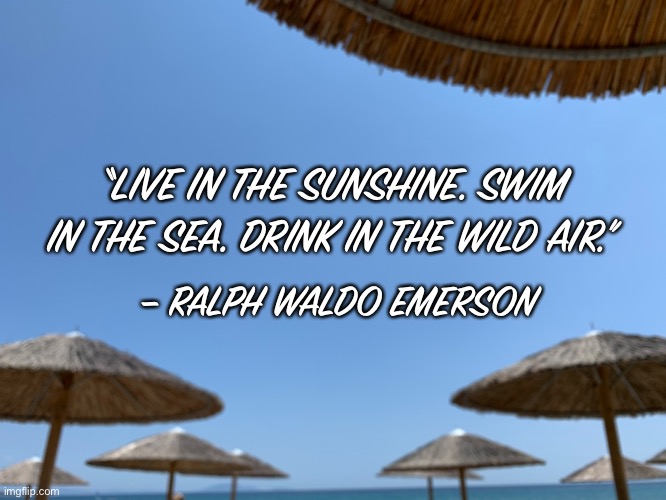 Live in the sunshine . . . | “LIVE IN THE SUNSHINE. SWIM IN THE SEA. DRINK IN THE WILD AIR.”; – RALPH WALDO EMERSON | image tagged in sunshine,ocean,beach | made w/ Imgflip meme maker