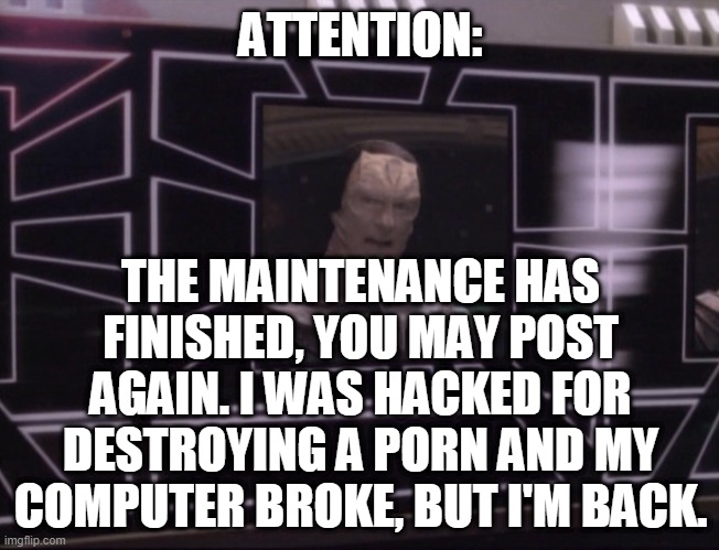 ATTENTION BAJORAN WORKERS | ATTENTION:; THE MAINTENANCE HAS FINISHED, YOU MAY POST AGAIN. I WAS HACKED FOR DESTROYING A PORN AND MY COMPUTER BROKE, BUT I'M BACK. | image tagged in attention bajoran workers | made w/ Imgflip meme maker