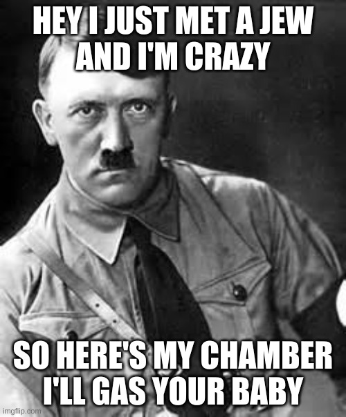 Adolf Hitler | HEY I JUST MET A JEW
AND I'M CRAZY; SO HERE'S MY CHAMBER
I'LL GAS YOUR BABY | image tagged in adolf hitler | made w/ Imgflip meme maker