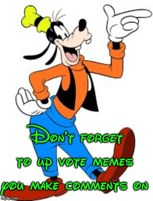 goofy | Don't forget to up vote memes you make comments on | image tagged in goofy | made w/ Imgflip meme maker