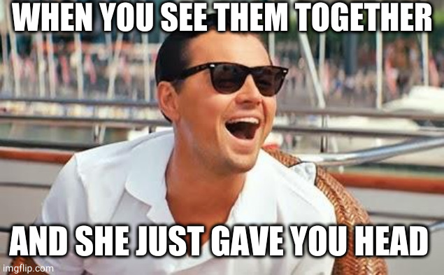 Leonardo Dicaprio laughing | WHEN YOU SEE THEM TOGETHER; AND SHE JUST GAVE YOU HEAD | image tagged in leonardo dicaprio laughing | made w/ Imgflip meme maker