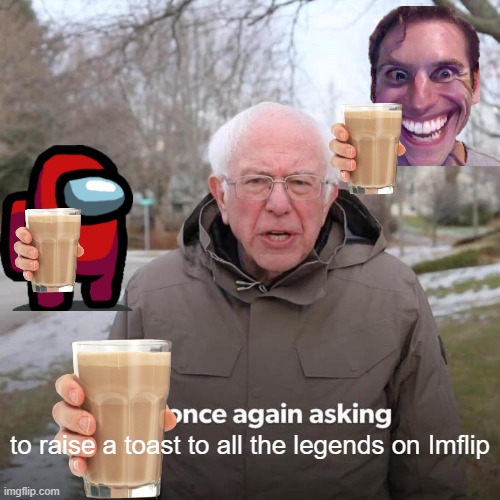 raise a toast | to raise a toast to all the legends on Imflip | image tagged in memes,bernie i am once again asking for your support | made w/ Imgflip meme maker