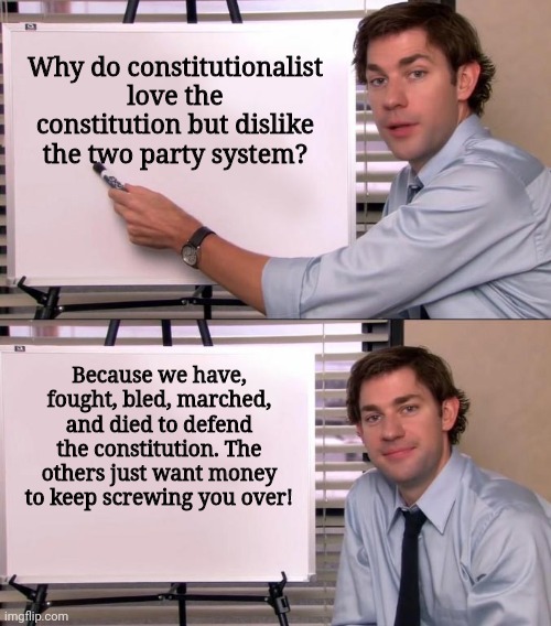 Jim Halpert Explains | Why do constitutionalist love the constitution but dislike the two party system? Because we have, fought, bled, marched, and died to defend the constitution. The others just want money to keep screwing you over! | image tagged in jim halpert explains | made w/ Imgflip meme maker