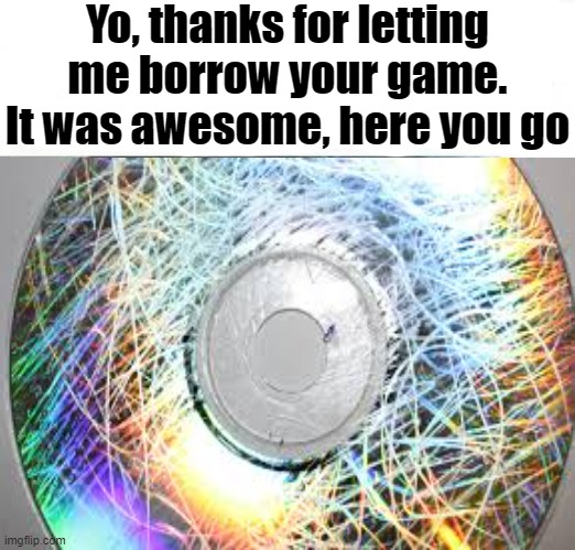 I hate my friends sometimes | Yo, thanks for letting me borrow your game. It was awesome, here you go | image tagged in gaming,disk,messed up | made w/ Imgflip meme maker