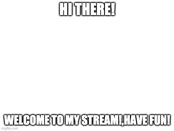 hello! |  HI THERE! WELCOME TO MY STREAM!,HAVE FUN! | image tagged in blank white template | made w/ Imgflip meme maker