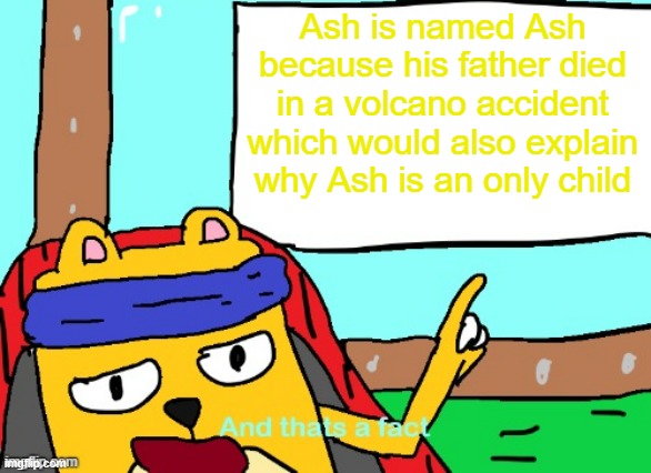 My Pokemon Theory | Ash is named Ash because his father died in a volcano accident which would also explain why Ash is an only child | image tagged in wubbzy and that's a fact,pokemon | made w/ Imgflip meme maker
