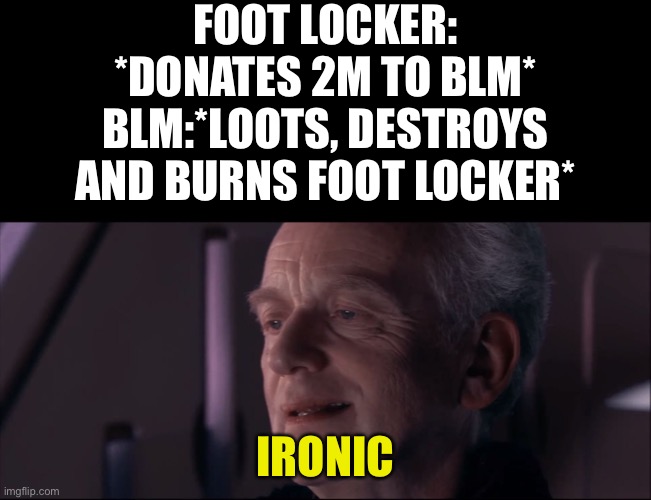 BLM is so stupid they literally burn their own allies. | FOOT LOCKER: *DONATES 2M TO BLM*
BLM:*LOOTS, DESTROYS AND BURNS FOOT LOCKER*; IRONIC | image tagged in blank black,palpatine ironic | made w/ Imgflip meme maker