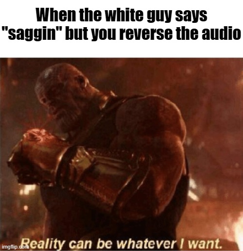 Dark in a way. | When the white guy says "saggin" but you reverse the audio | image tagged in reality can be whatever i want,dark humor | made w/ Imgflip meme maker