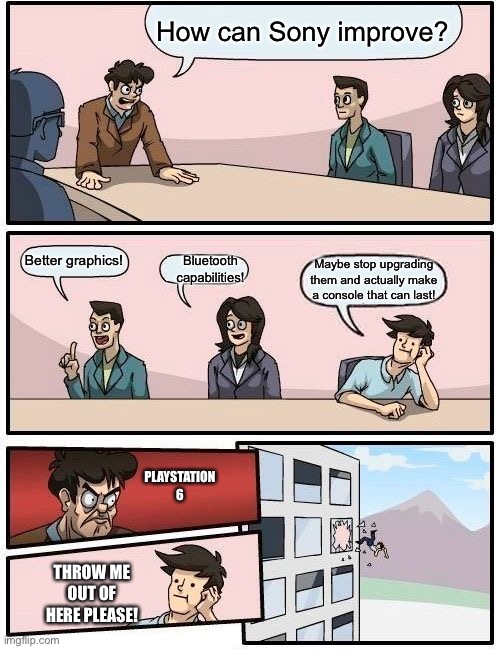 Boardroom Meeting Suggestion | How can Sony improve? Better graphics! Bluetooth capabilities! Maybe stop upgrading them and actually make a console that can last! PLAYSTATION 6; THROW ME OUT OF HERE PLEASE! | image tagged in memes,boardroom meeting suggestion | made w/ Imgflip meme maker