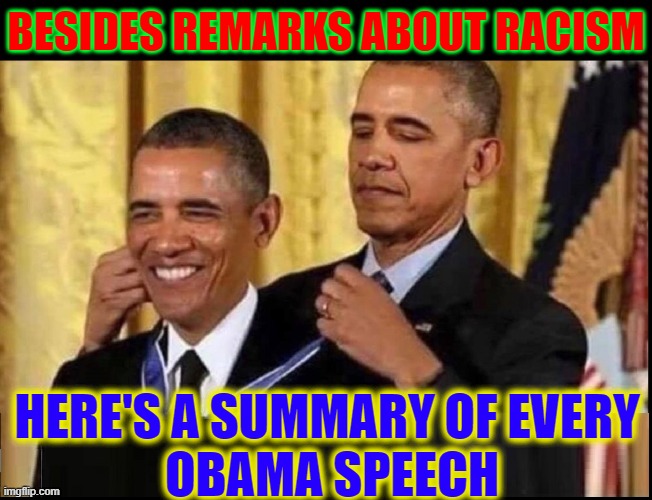 In case you missed any... | BESIDES REMARKS ABOUT RACISM; HERE'S A SUMMARY OF EVERY 
OBAMA SPEECH | image tagged in vince vance,nobel prize,barack obama,speeches,racism,memes | made w/ Imgflip meme maker