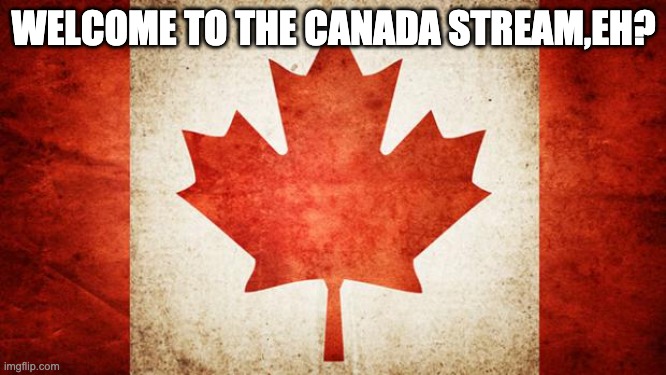 Canada |  WELCOME TO THE CANADA STREAM,EH? | image tagged in canada | made w/ Imgflip meme maker