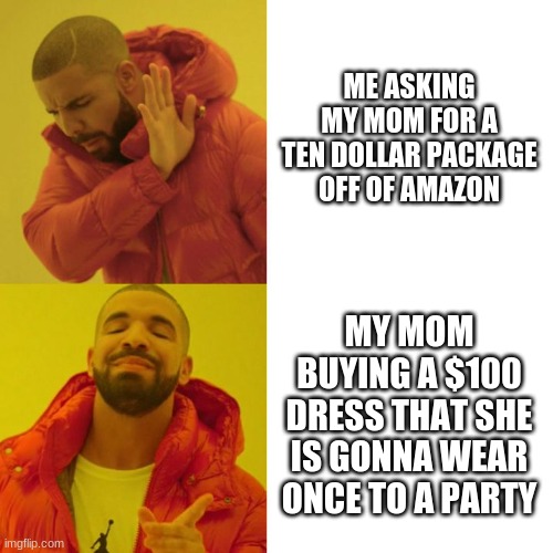 Drake Blank | ME ASKING MY MOM FOR A TEN DOLLAR PACKAGE OFF OF AMAZON; MY MOM BUYING A $100 DRESS THAT SHE IS GONNA WEAR ONCE TO A PARTY | image tagged in drake blank | made w/ Imgflip meme maker