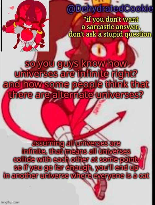 S M O R T | so you guys know how universes are infinite right? and how some people think that there are alternate universes? assuming all universes are infinite, that means all universes collide with each other at some point. so if you go far enough, you'll end up in another universe where everyone is a cat | image tagged in meru announcement template | made w/ Imgflip meme maker