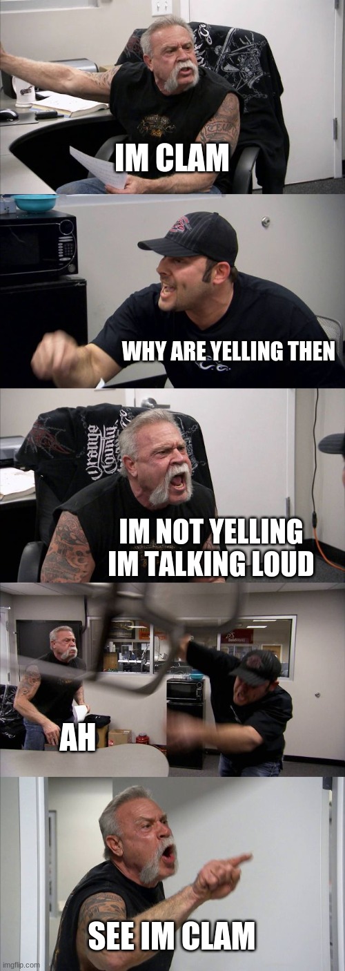 American Chopper Argument Meme | IM CLAM; WHY ARE YELLING THEN; IM NOT YELLING IM TALKING LOUD; AH; SEE IM CLAM | image tagged in memes,american chopper argument | made w/ Imgflip meme maker