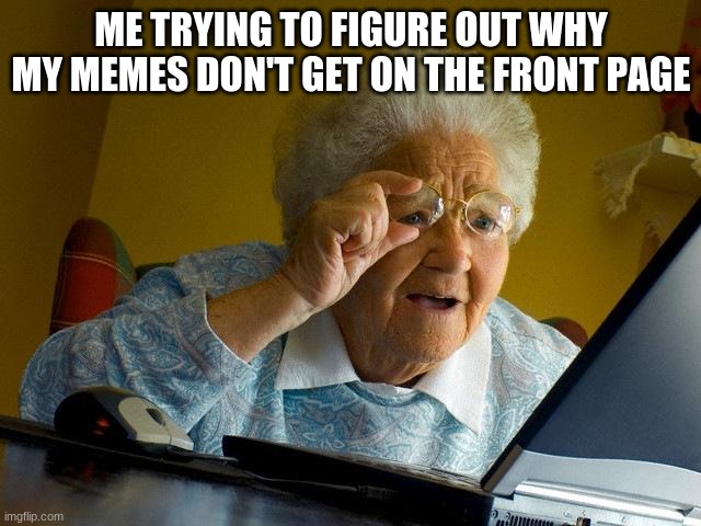 Grandma Finds The Internet | ME TRYING TO FIGURE OUT WHY MY MEMES DON'T GET ON THE FRONT PAGE | image tagged in memes,grandma finds the internet | made w/ Imgflip meme maker