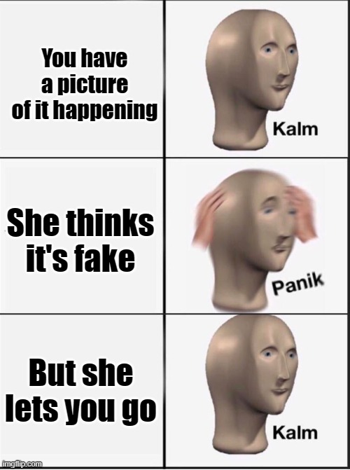 Reverse kalm panik | You have a picture of it happening She thinks it's fake But she lets you go | image tagged in reverse kalm panik | made w/ Imgflip meme maker