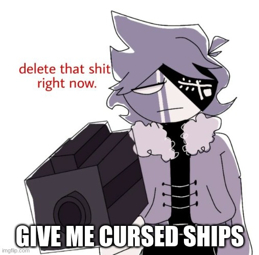 ruv delete this | GIVE ME CURSED SHIPS | image tagged in ruv delete this | made w/ Imgflip meme maker