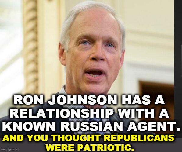 Not only a cretin, but a useful idiot for the Russians. | RON JOHNSON HAS A 
RELATIONSHIP WITH A 
KNOWN RUSSIAN AGENT. AND YOU THOUGHT REPUBLICANS 
WERE PATRIOTIC. | image tagged in senator ron johnson,russian,tool | made w/ Imgflip meme maker