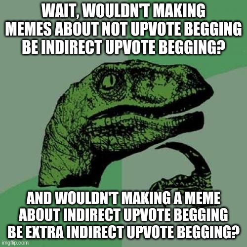 You decide. Type comments where comments go. | WAIT, WOULDN'T MAKING MEMES ABOUT NOT UPVOTE BEGGING BE INDIRECT UPVOTE BEGGING? AND WOULDN'T MAKING A MEME ABOUT INDIRECT UPVOTE BEGGING BE EXTRA INDIRECT UPVOTE BEGGING? | image tagged in memes,philosoraptor,fun | made w/ Imgflip meme maker