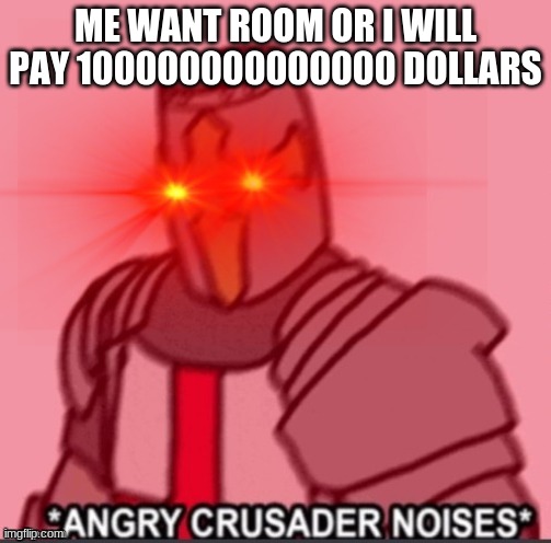 GIVE ME ROOM nOw | ME WANT ROOM OR I WILL PAY 100000000000000 DOLLARS | image tagged in a n g r y crusader | made w/ Imgflip meme maker