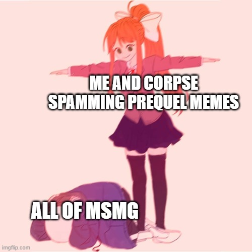 Monika t-posing on Sans | ME AND CORPSE SPAMMING PREQUEL MEMES; ALL OF MSMG | image tagged in monika t-posing on sans | made w/ Imgflip meme maker
