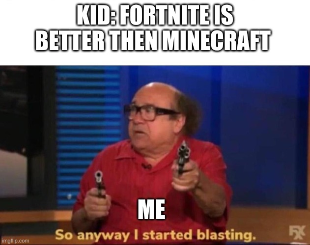 So anyway I started blasting | KID: FORTNITE IS BETTER THEN MINECRAFT; ME | image tagged in so anyway i started blasting | made w/ Imgflip meme maker