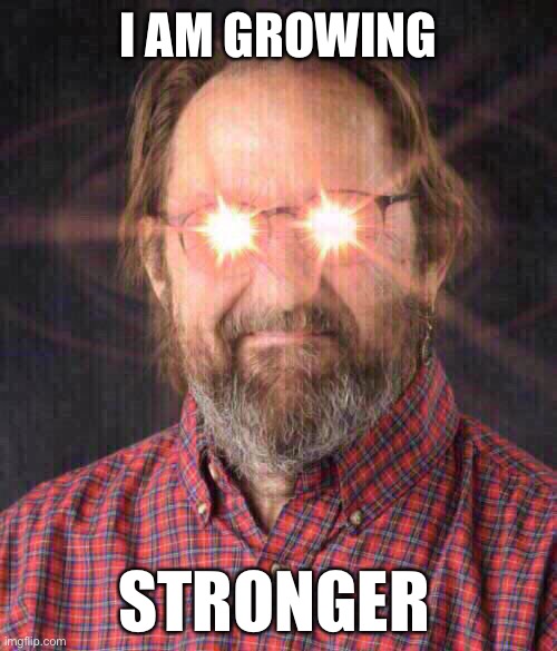 I AM GROWING; STRONGER | image tagged in owenbenjamin | made w/ Imgflip meme maker