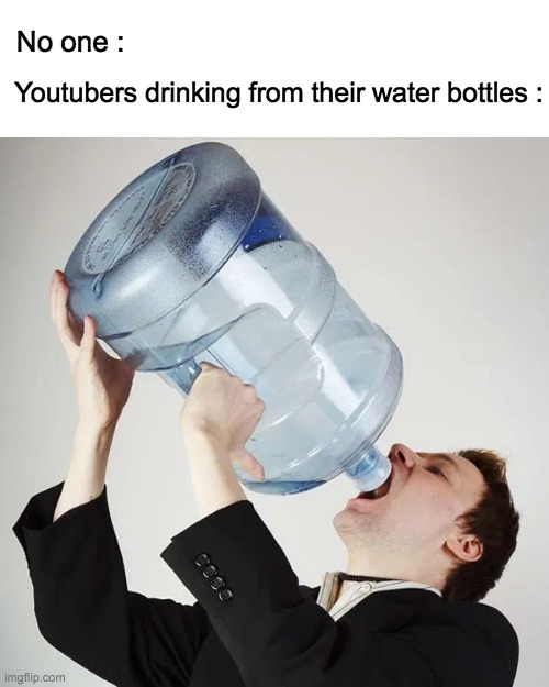 Youtubers be like : | No one :; Youtubers drinking from their water bottles : | image tagged in lol,memes,funny,youtubers,water,lol so funny | made w/ Imgflip meme maker