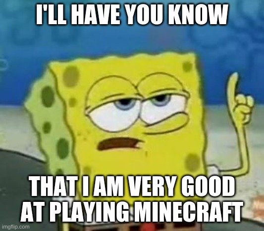 I love Minecraft :3 | I'LL HAVE YOU KNOW; THAT I AM VERY GOOD AT PLAYING MINECRAFT | image tagged in memes,i'll have you know spongebob,gaming,minecraft,yeet | made w/ Imgflip meme maker