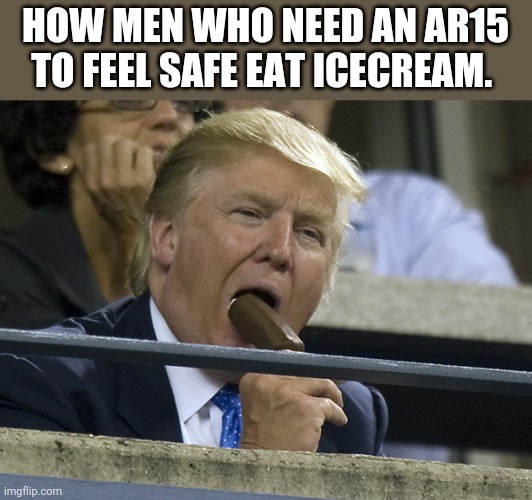 Gun nut icecream | HOW MEN WHO NEED AN AR15 TO FEEL SAFE EAT ICECREAM. | image tagged in trump sucks,gun control,guns,conservatives,scumbag republicans,republican | made w/ Imgflip meme maker