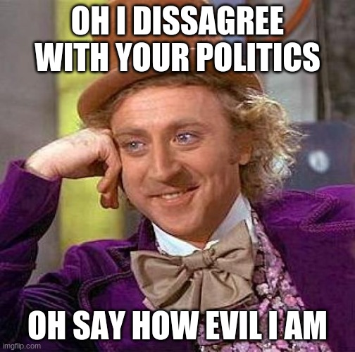 Creepy Condescending Wonka | OH I DISSAGREE WITH YOUR POLITICS; OH SAY HOW EVIL I AM | image tagged in memes,creepy condescending wonka | made w/ Imgflip meme maker