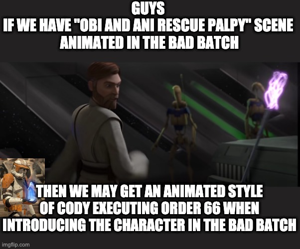 I mean, best way to introduce Cody in the show | GUYS 
IF WE HAVE "OBI AND ANI RESCUE PALPY" SCENE 
ANIMATED IN THE BAD BATCH; THEN WE MAY GET AN ANIMATED STYLE OF CODY EXECUTING ORDER 66 WHEN INTRODUCING THE CHARACTER IN THE BAD BATCH | image tagged in star wars,cody,the bad batch | made w/ Imgflip meme maker