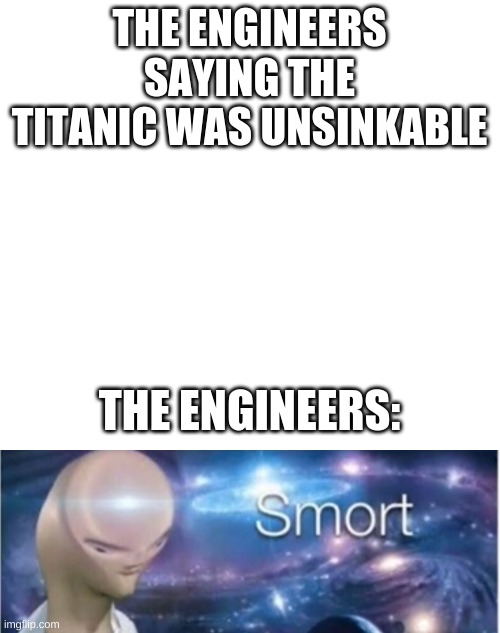 THE ENGINEERS SAYING THE TITANIC WAS UNSINKABLE; THE ENGINEERS: | image tagged in white,meme man smort | made w/ Imgflip meme maker
