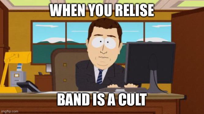 Band memes | WHEN YOU RELISE; BAND IS A CULT | image tagged in memes,aaaaand its gone,band | made w/ Imgflip meme maker